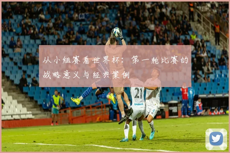 从小组赛看世界杯：第一轮比赛的战略意义与经典案例
