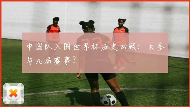 中国队入围世界杯历史回顾：共参与几届赛事？