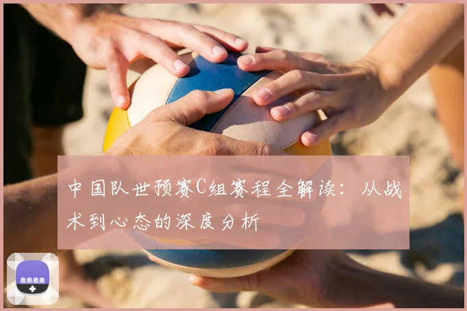 中国队世预赛C组赛程全解读:从战术到心态的深度分析