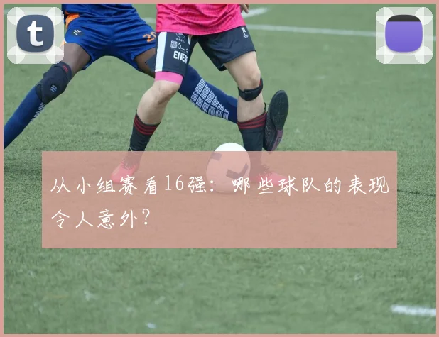 从小组赛看16强:哪些球队的表现令人意外?