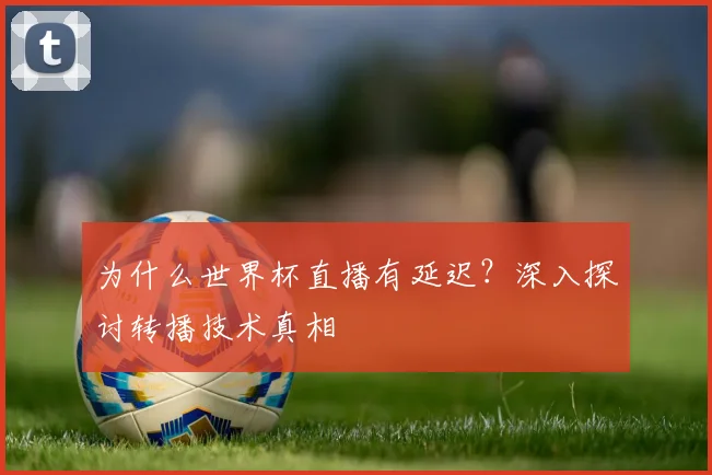 为什么世界杯直播有延迟？深入探讨转播技术真相