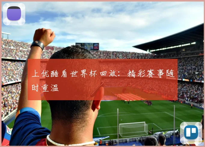 上优酷看世界杯回放：精彩赛事随时重温