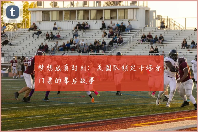 梦想成真时刻：美国队锁定卡塔尔门票的幕后故事